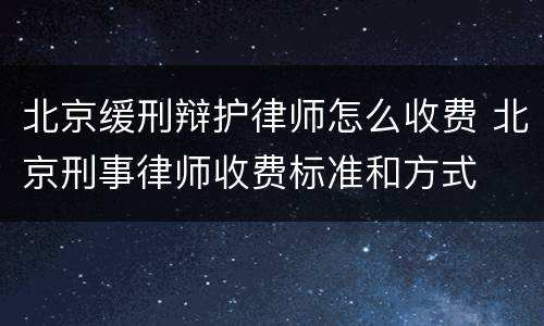 北京缓刑辩护律师怎么收费 北京刑事律师收费标准和方式