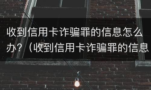 收到信用卡诈骗罪的信息怎么办?（收到信用卡诈骗罪的信息怎么办呢）