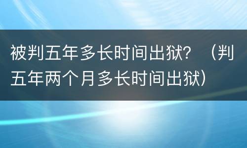 被判五年多长时间出狱？（判五年两个月多长时间出狱）