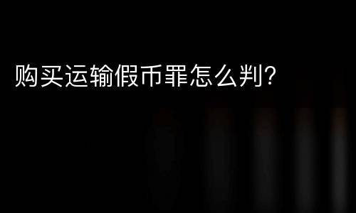 购买运输假币罪怎么判?