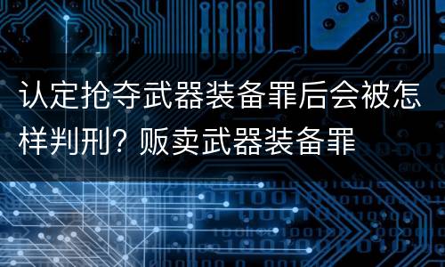 认定抢夺武器装备罪后会被怎样判刑? 贩卖武器装备罪