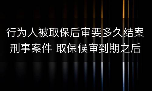 行为人被取保后审要多久结案 刑事案件 取保候审到期之后案件会怎么样
