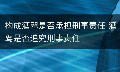构成酒驾是否承担刑事责任 酒驾是否追究刑事责任