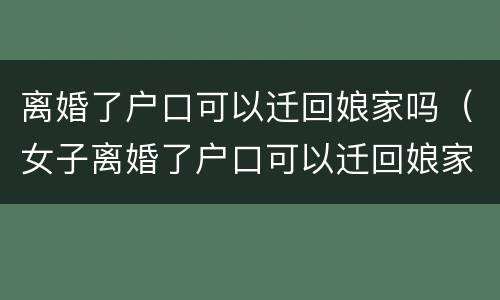 离婚了户口可以迁回娘家吗（女子离婚了户口可以迁回娘家吗）