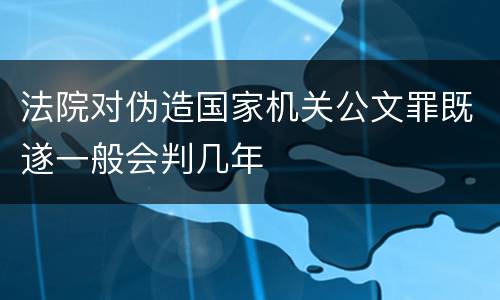 法院对伪造国家机关公文罪既遂一般会判几年