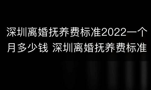 深圳离婚抚养费标准2022一个月多少钱 深圳离婚抚养费标准2022一个月多少钱啊