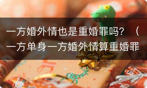 一方婚外情也是重婚罪吗？（一方单身一方婚外情算重婚罪吗）