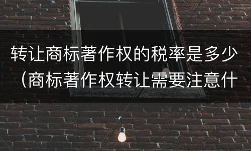 转让商标著作权的税率是多少（商标著作权转让需要注意什么）