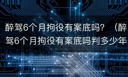 醉驾6个月拘役有案底吗？（醉驾6个月拘役有案底吗判多少年）