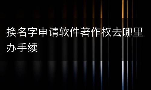 换名字申请软件著作权去哪里办手续