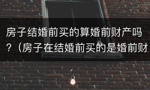 房子结婚前买的算婚前财产吗?（房子在结婚前买的是婚前财产吗）