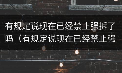 有规定说现在已经禁止强拆了吗（有规定说现在已经禁止强拆了吗是真的吗）
