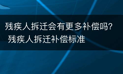 残疾人拆迁会有更多补偿吗？ 残疾人拆迁补偿标准