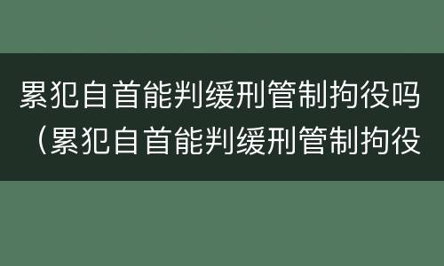 累犯自首能判缓刑管制拘役吗（累犯自首能判缓刑管制拘役吗知乎）
