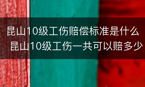 昆山10级工伤赔偿标准是什么 昆山10级工伤一共可以赔多少