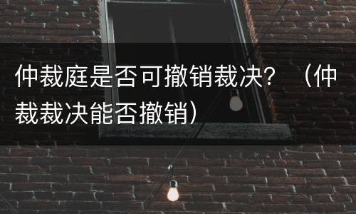 仲裁庭是否可撤销裁决？（仲裁裁决能否撤销）