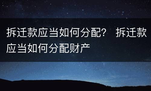 拆迁款应当如何分配？ 拆迁款应当如何分配财产