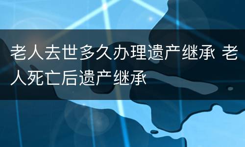 老人去世多久办理遗产继承 老人死亡后遗产继承