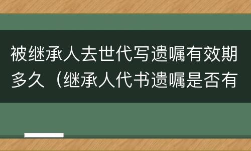 被继承人去世代写遗嘱有效期多久（继承人代书遗嘱是否有效）