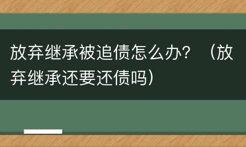 放弃继承被追债怎么办？（放弃继承还要还债吗）