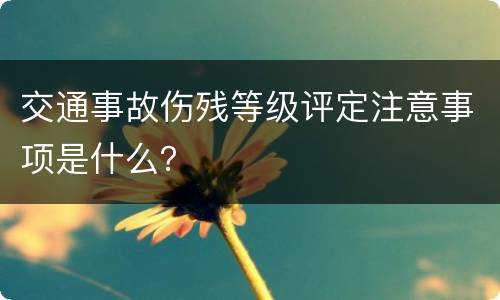 交通事故伤残等级评定注意事项是什么？