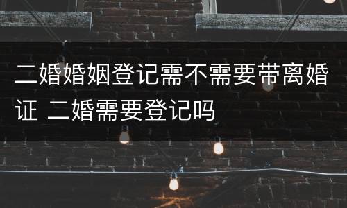 二婚婚姻登记需不需要带离婚证 二婚需要登记吗