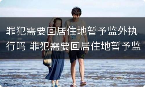 罪犯需要回居住地暂予监外执行吗 罪犯需要回居住地暂予监外执行吗