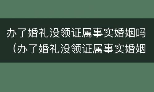 办了婚礼没领证属事实婚姻吗（办了婚礼没领证属事实婚姻吗怎么办）