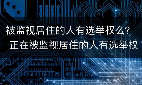 被监视居住的人有选举权么？ 正在被监视居住的人有选举权和被选举权吗