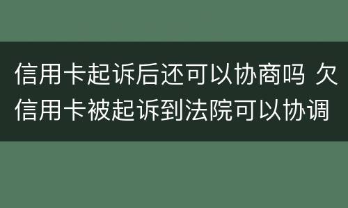 信用卡起诉后还可以协商吗 欠信用卡被起诉到法院可以协调吗