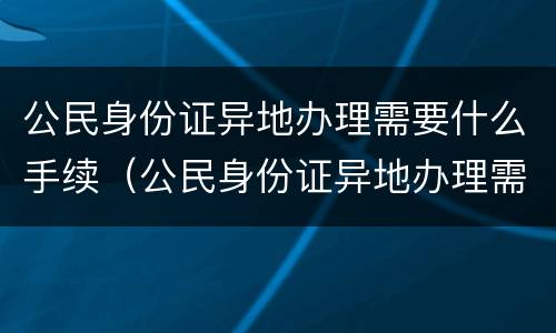 公民身份证异地办理需要什么手续（公民身份证异地办理需要什么手续和证件）