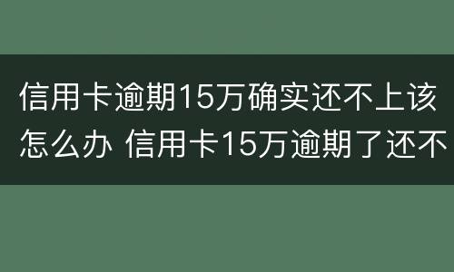 信用卡逾期15万确实还不上该怎么办 信用卡15万逾期了还不上怎么办