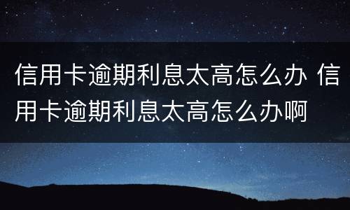 信用卡逾期利息太高怎么办 信用卡逾期利息太高怎么办啊