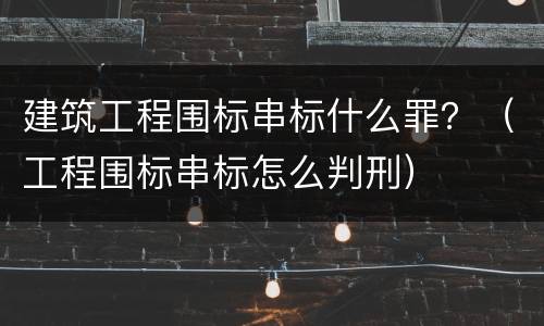 建筑工程围标串标什么罪？（工程围标串标怎么判刑）