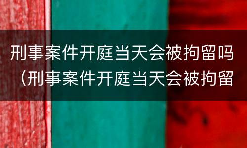 刑事案件开庭当天会被拘留吗（刑事案件开庭当天会被拘留吗）