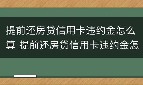 提前还房贷信用卡违约金怎么算 提前还房贷信用卡违约金怎么算的