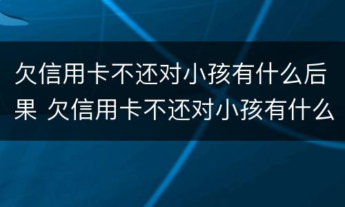 欠信用卡不还对小孩有什么后果 欠信用卡不还对小孩有什么后果嘛