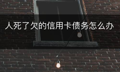 人死了欠的信用卡债务怎么办