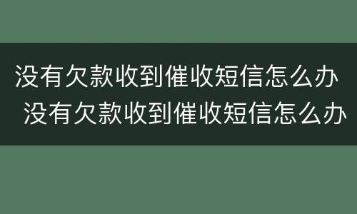 没有欠款收到催收短信怎么办 没有欠款收到催收短信怎么办呢
