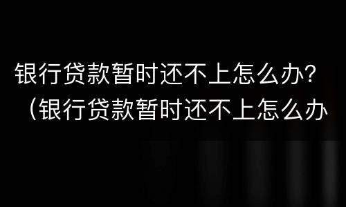 银行贷款暂时还不上怎么办？（银行贷款暂时还不上怎么办呢）