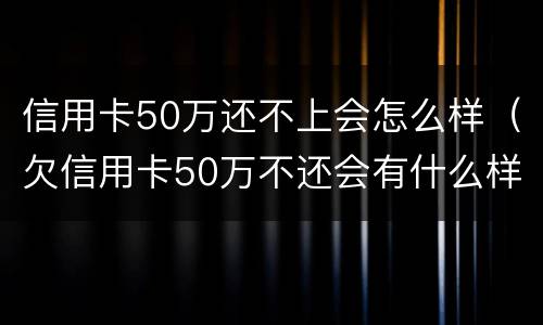 信用卡50万还不上会怎么样（欠信用卡50万不还会有什么样后果）