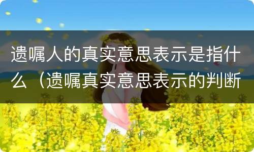 遗嘱人的真实意思表示是指什么（遗嘱真实意思表示的判断）