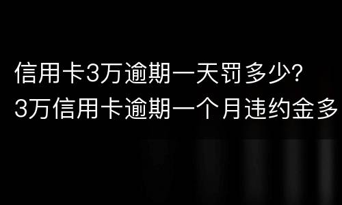 信用卡3万逾期一天罚多少？ 3万信用卡逾期一个月违约金多少