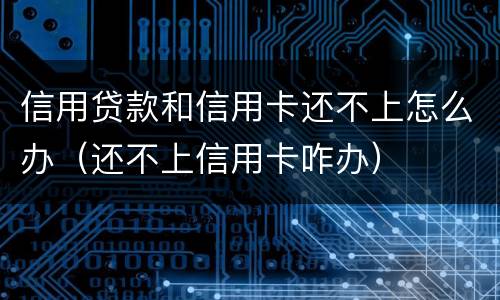 信用贷款和信用卡还不上怎么办（还不上信用卡咋办）