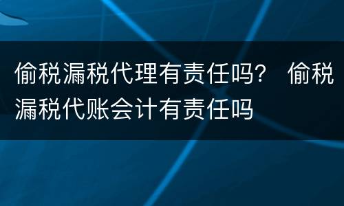 偷税漏税代理有责任吗？ 偷税漏税代账会计有责任吗