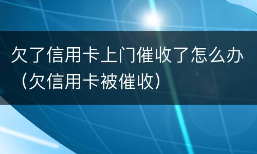 欠了信用卡上门催收了怎么办（欠信用卡被催收）