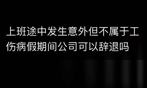 上班途中发生意外但不属于工伤病假期间公司可以辞退吗