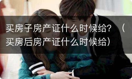 买房子房产证什么时候给？（买房后房产证什么时候给）