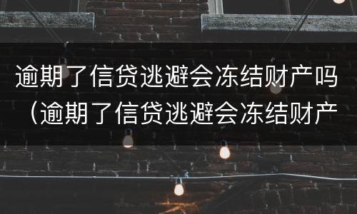 逾期了信贷逃避会冻结财产吗（逾期了信贷逃避会冻结财产吗怎么办）