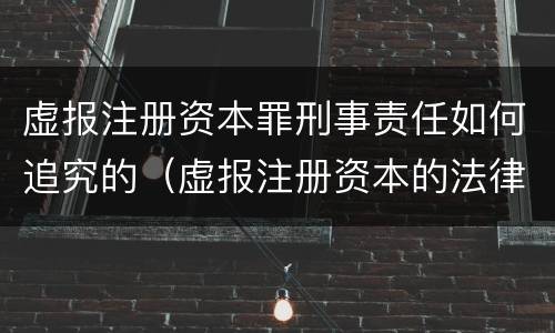 虚报注册资本罪刑事责任如何追究的（虚报注册资本的法律责任）
